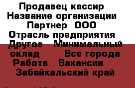 Продавец-кассир › Название организации ­ Партнер, ООО › Отрасль предприятия ­ Другое › Минимальный оклад ­ 1 - Все города Работа » Вакансии   . Забайкальский край